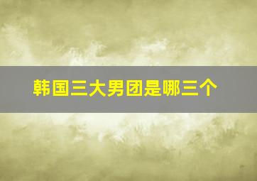 韩国三大男团是哪三个