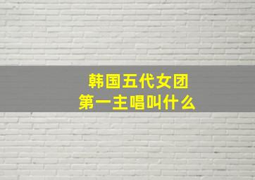 韩国五代女团第一主唱叫什么