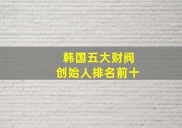 韩国五大财阀创始人排名前十