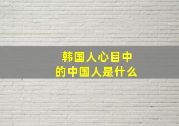 韩国人心目中的中国人是什么