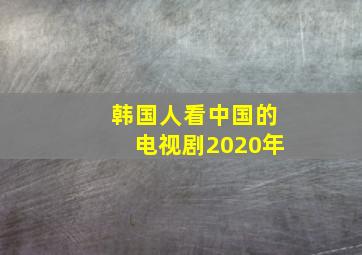 韩国人看中国的电视剧2020年