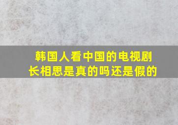 韩国人看中国的电视剧长相思是真的吗还是假的