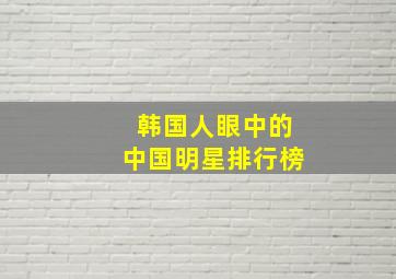 韩国人眼中的中国明星排行榜