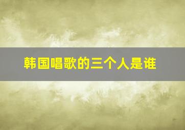 韩国唱歌的三个人是谁