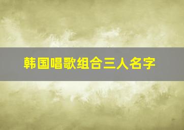 韩国唱歌组合三人名字