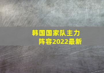 韩国国家队主力阵容2022最新