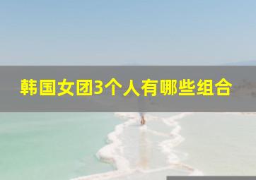 韩国女团3个人有哪些组合