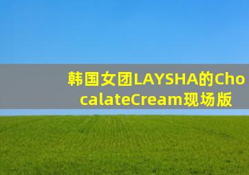 韩国女团LAYSHA的ChocalateCream现场版