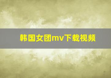 韩国女团mv下载视频