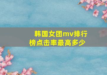 韩国女团mv排行榜点击率最高多少