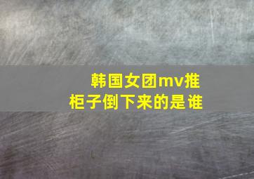 韩国女团mv推柜子倒下来的是谁