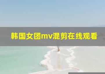 韩国女团mv混剪在线观看