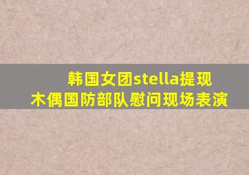 韩国女团stella提现木偶国防部队慰问现场表演