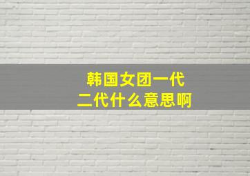 韩国女团一代二代什么意思啊