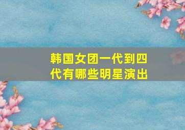 韩国女团一代到四代有哪些明星演出