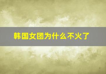 韩国女团为什么不火了