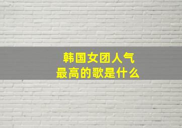 韩国女团人气最高的歌是什么