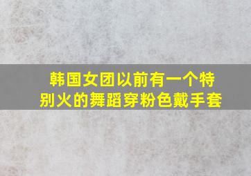 韩国女团以前有一个特别火的舞蹈穿粉色戴手套