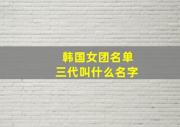 韩国女团名单三代叫什么名字