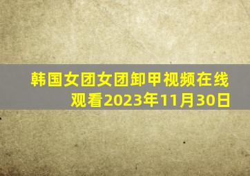 韩国女团女团卸甲视频在线观看2023年11月30日