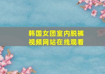 韩国女团室内脱裤视频网站在线观看