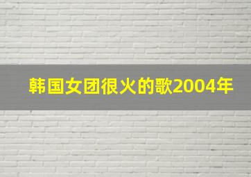 韩国女团很火的歌2004年