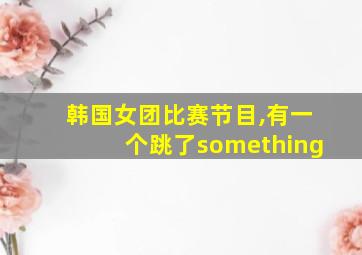 韩国女团比赛节目,有一个跳了something