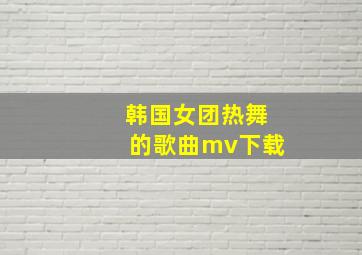 韩国女团热舞的歌曲mv下载