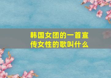 韩国女团的一首宣传女性的歌叫什么