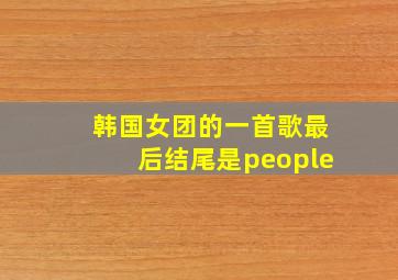 韩国女团的一首歌最后结尾是people