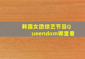 韩国女团综艺节目Queendom哪里看