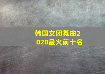 韩国女团舞曲2020最火前十名