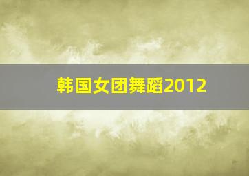 韩国女团舞蹈2012