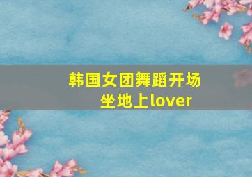 韩国女团舞蹈开场坐地上lover