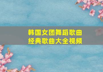 韩国女团舞蹈歌曲经典歌曲大全视频