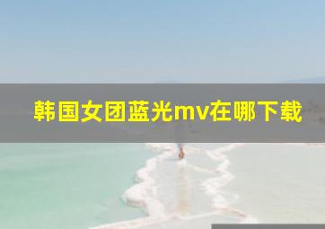 韩国女团蓝光mv在哪下载