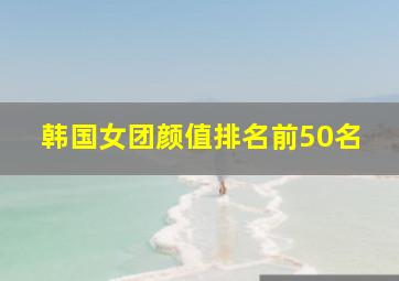 韩国女团颜值排名前50名