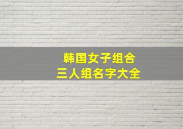 韩国女子组合三人组名字大全