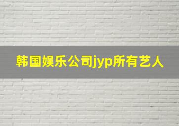 韩国娱乐公司jyp所有艺人