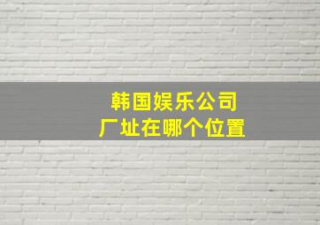 韩国娱乐公司厂址在哪个位置