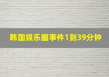 韩国娱乐圈事件1到39分钟