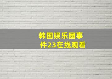 韩国娱乐圈事件23在线观看