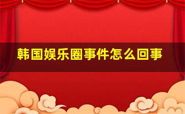 韩国娱乐圈事件怎么回事