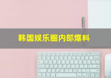 韩国娱乐圈内部爆料