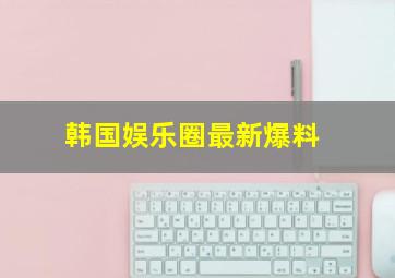 韩国娱乐圈最新爆料