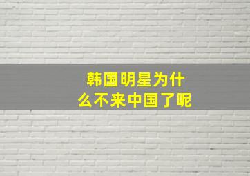 韩国明星为什么不来中国了呢