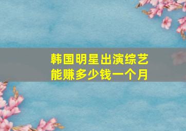 韩国明星出演综艺能赚多少钱一个月