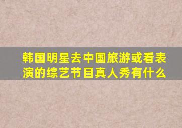 韩国明星去中国旅游或看表演的综艺节目真人秀有什么