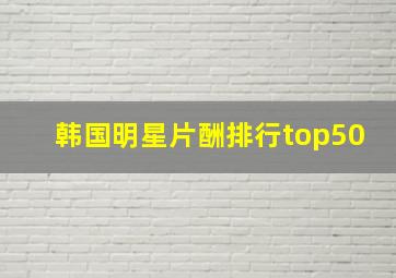 韩国明星片酬排行top50