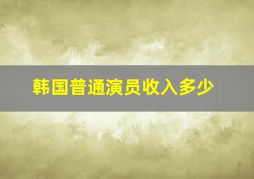 韩国普通演员收入多少